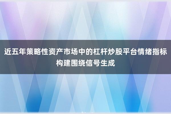 近五年策略性资产市场中的杠杆炒股平台情绪指标构建围绕信号生成
