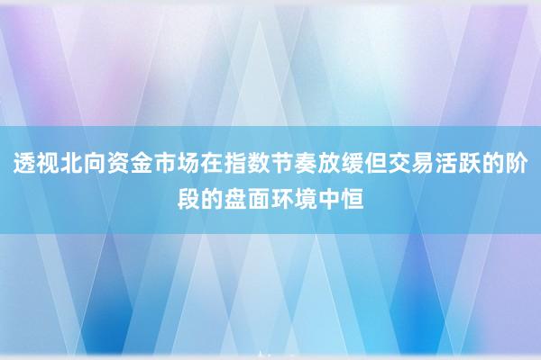 透视北向资金市场在指数节奏放缓但交易活跃的阶段的盘面环境中恒