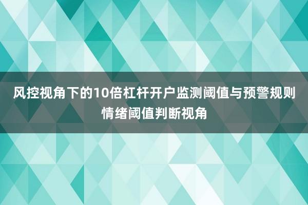 风控视角下的10倍杠杆开户监测阈值与预警规则情绪阈值判断视角
