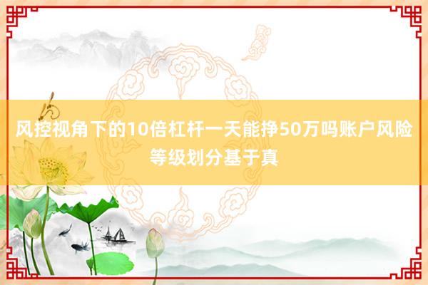 风控视角下的10倍杠杆一天能挣50万吗账户风险等级划分基于真