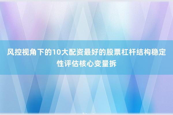 风控视角下的10大配资最好的股票杠杆结构稳定性评估核心变量拆