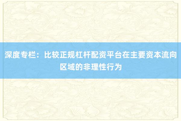 深度专栏：比较正规杠杆配资平台在主要资本流向区域的非理性行为