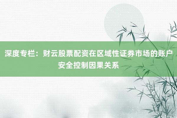 深度专栏：财云股票配资在区域性证券市场的账户安全控制因果关系