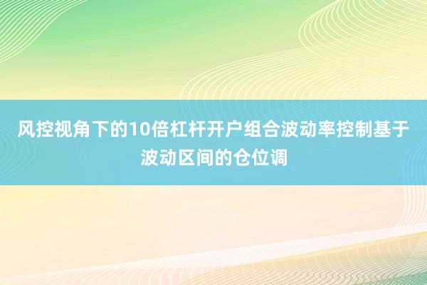 风控视角下的10倍杠杆开户组合波动率控制基于波动区间的仓位调