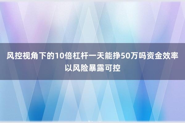 风控视角下的10倍杠杆一天能挣50万吗资金效率以风险暴露可控