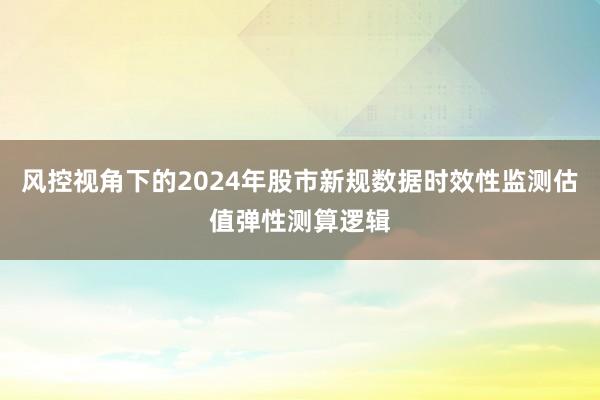风控视角下的2024年股市新规数据时效性监测估值弹性测算逻辑