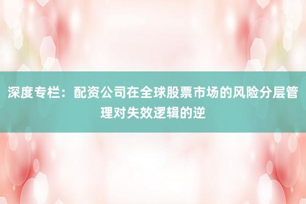 深度专栏：配资公司在全球股票市场的风险分层管理对失效逻辑的逆