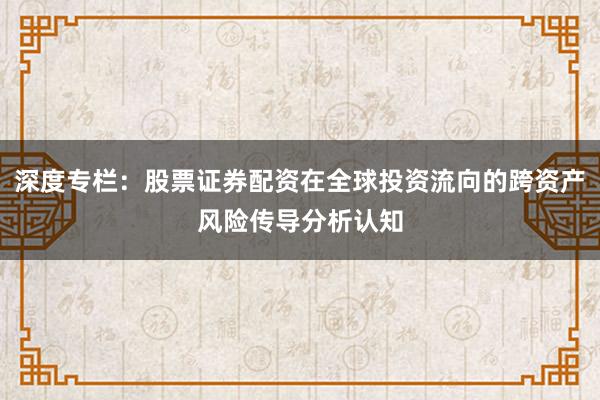 深度专栏：股票证券配资在全球投资流向的跨资产风险传导分析认知