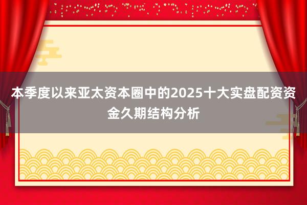 本季度以来亚太资本圈中的2025十大实盘配资资金久期结构分析