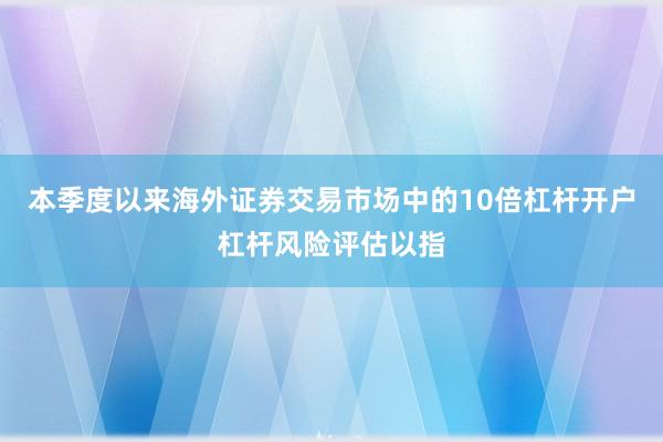 本季度以来海外证券交易市场中的10倍杠杆开户杠杆风险评估以指