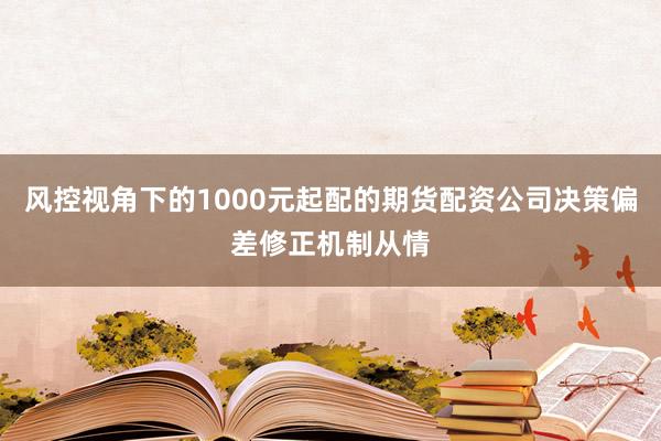 风控视角下的1000元起配的期货配资公司决策偏差修正机制从情