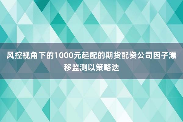 风控视角下的1000元起配的期货配资公司因子漂移监测以策略迭