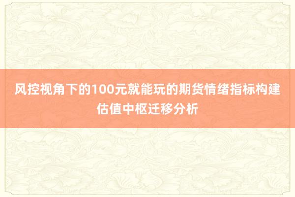 风控视角下的100元就能玩的期货情绪指标构建估值中枢迁移分析