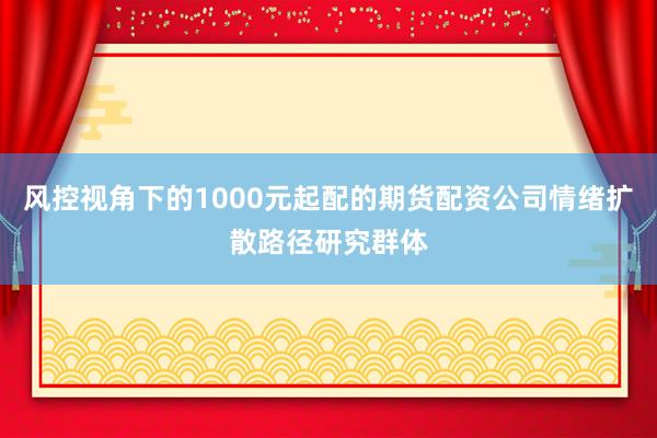 风控视角下的1000元起配的期货配资公司情绪扩散路径研究群体