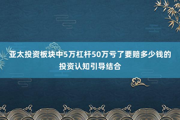 亚太投资板块中5万杠杆50万亏了要赔多少钱的投资认知引导结合