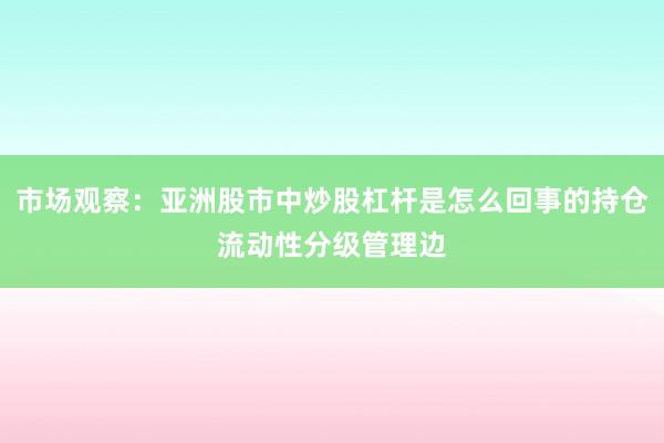 市场观察：亚洲股市中炒股杠杆是怎么回事的持仓流动性分级管理边