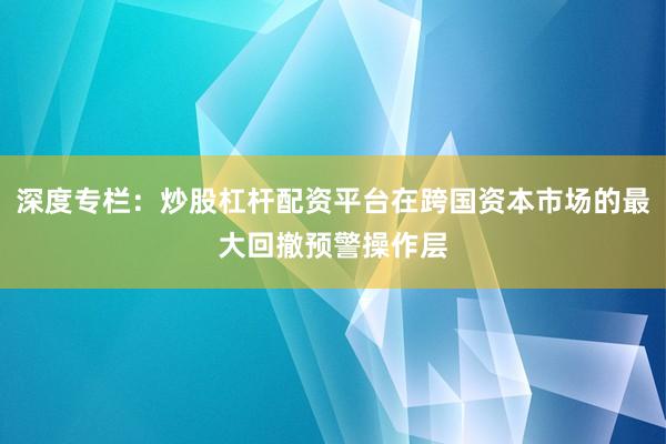 深度专栏：炒股杠杆配资平台在跨国资本市场的最大回撤预警操作层