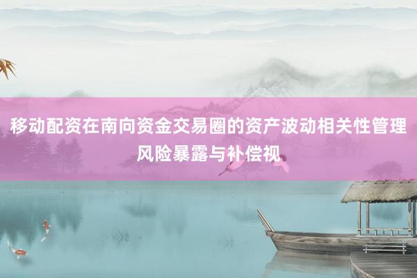 移动配资在南向资金交易圈的资产波动相关性管理风险暴露与补偿视