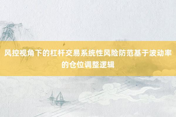 风控视角下的杠杆交易系统性风险防范基于波动率的仓位调整逻辑