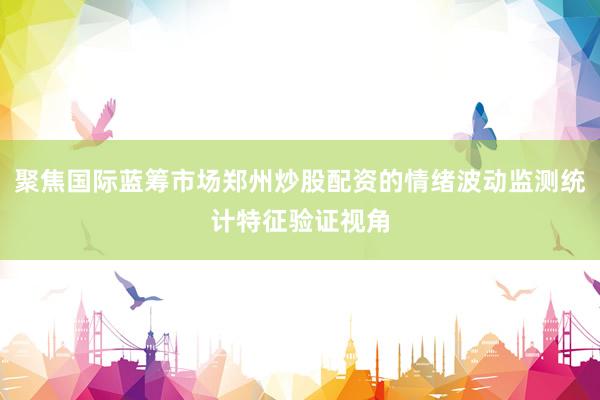 聚焦国际蓝筹市场郑州炒股配资的情绪波动监测统计特征验证视角