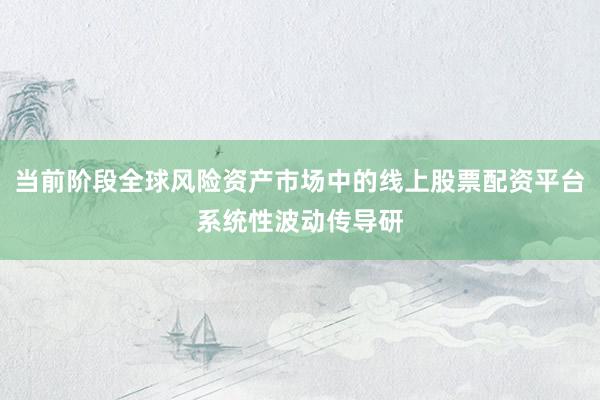 当前阶段全球风险资产市场中的线上股票配资平台系统性波动传导研