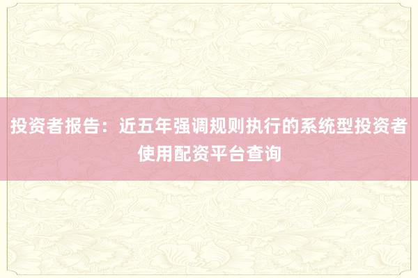 投资者报告：近五年强调规则执行的系统型投资者使用配资平台查询