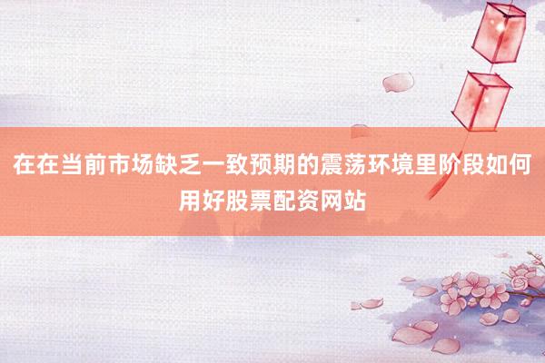 在在当前市场缺乏一致预期的震荡环境里阶段如何用好股票配资网站