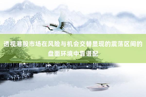 透视港股市场在风险与机会交替显现的震荡区间的盘面环境中靠谱配