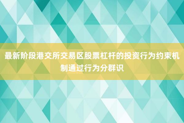 最新阶段港交所交易区股票杠杆的投资行为约束机制通过行为分群识