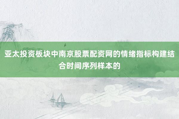 亚太投资板块中南京股票配资网的情绪指标构建结合时间序列样本的