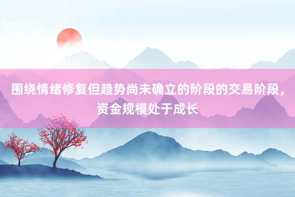 围绕情绪修复但趋势尚未确立的阶段的交易阶段，资金规模处于成长
