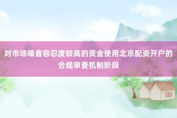 对市场噪音容忍度较高的资金使用北京配资开户的合规审查机制阶段