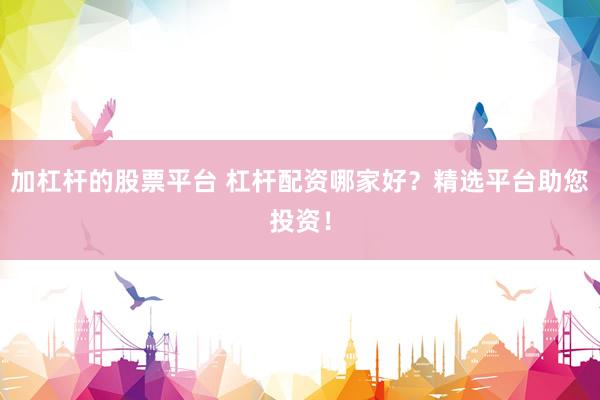 加杠杆的股票平台 杠杆配资哪家好？精选平台助您投资！