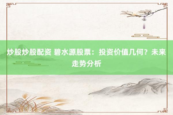 炒股炒股配资 碧水源股票：投资价值几何？未来走势分析