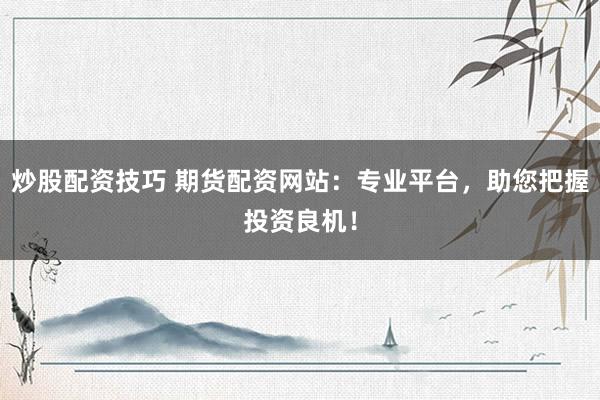 炒股配资技巧 期货配资网站：专业平台，助您把握投资良机！