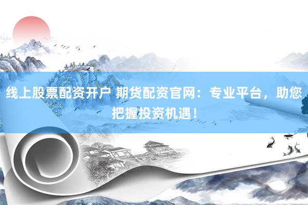 线上股票配资开户 期货配资官网：专业平台，助您把握投资机遇！