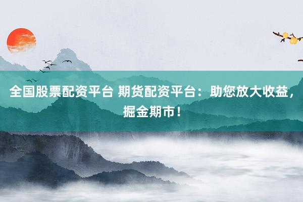 全国股票配资平台 期货配资平台：助您放大收益，掘金期市！
