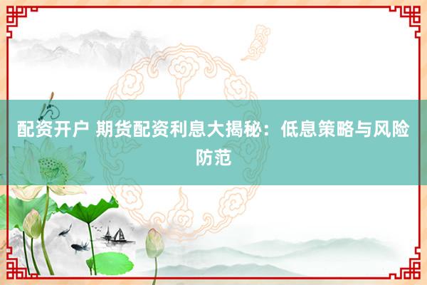 配资开户 期货配资利息大揭秘：低息策略与风险防范