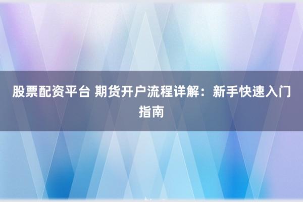 股票配资平台 期货开户流程详解：新手快速入门指南