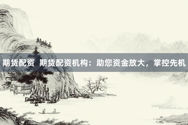 期货配资  期货配资机构：助您资金放大，掌控先机