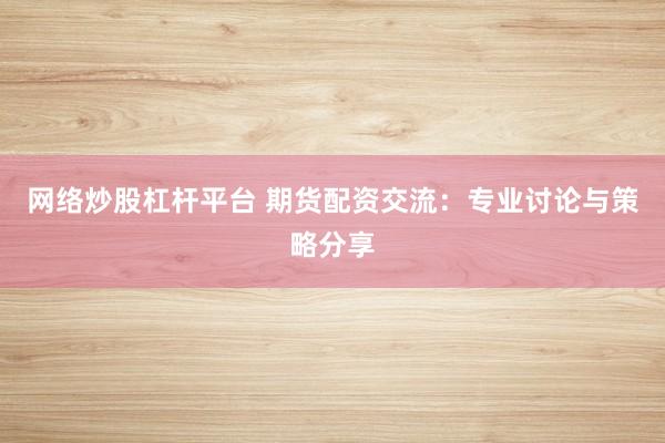 网络炒股杠杆平台 期货配资交流：专业讨论与策略分享