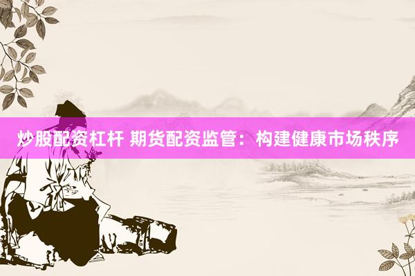 炒股配资杠杆 期货配资监管：构建健康市场秩序