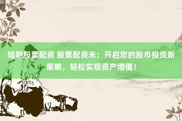 短期股票配资 股票配资米：开启您的股市投资新策略，轻松实现资产增值！