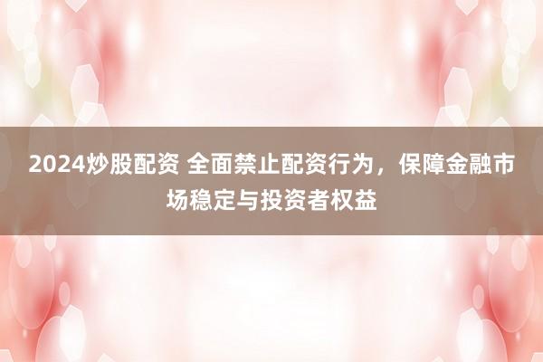 2024炒股配资 全面禁止配资行为，保障金融市场稳定与投资者权益