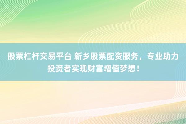 股票杠杆交易平台 新乡股票配资服务，专业助力投资者实现财富增值梦想！