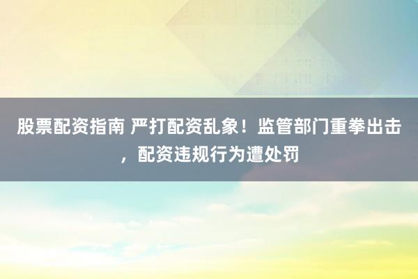 股票配资指南 严打配资乱象！监管部门重拳出击，配资违规行为遭处罚