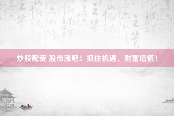 炒股配资 股市涨吧！抓住机遇，财富增值！