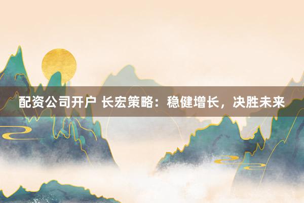 配资公司开户 长宏策略：稳健增长，决胜未来