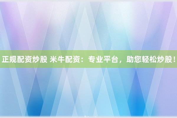 正规配资炒股 米牛配资：专业平台，助您轻松炒股！