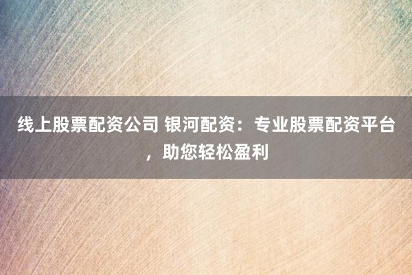线上股票配资公司 银河配资：专业股票配资平台，助您轻松盈利